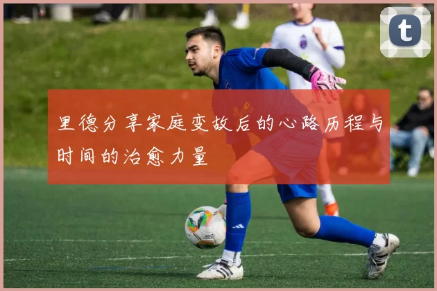 里德分享家庭变故后的心路历程与时间的治愈力量