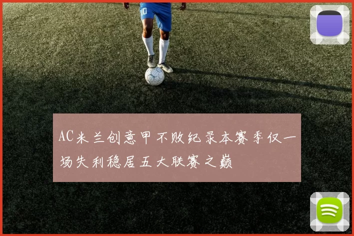AC米兰创意甲不败纪录本赛季仅一场失利稳居五大联赛之巅