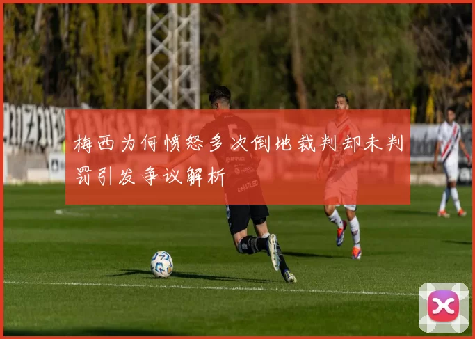 梅西为何愤怒多次倒地裁判却未判罚引发争议解析