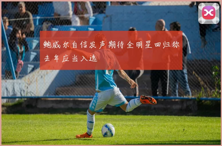 鲍威尔自信发声期待全明星回归称去年应当入选