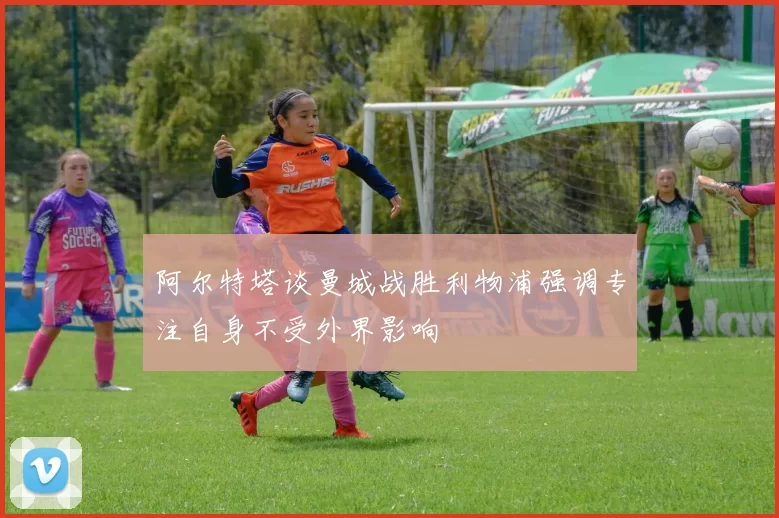 阿尔特塔谈曼城战胜利物浦强调专注自身不受外界影响
