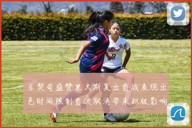 东契奇盛赞里夫斯复出首战表现出色时间限制首次取消带来积极影响