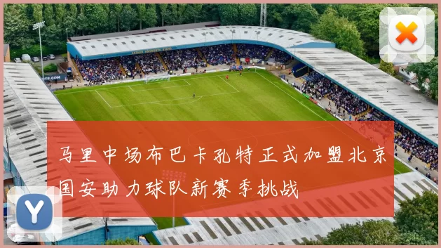 马里中场布巴卡孔特正式加盟北京国安助力球队新赛季挑战