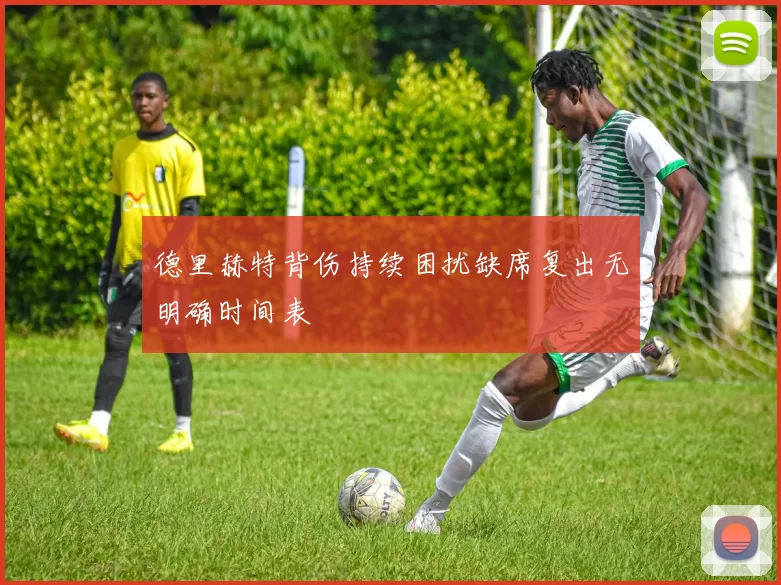 德里赫特背伤持续困扰缺席复出无明确时间表