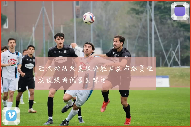 西汉姆结束曼联连胜后发布球员理发视频调侃蓄发球迷