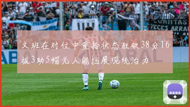 文班在对位中重拾状态狂砍38分16板3助5帽无人能挡展现统治力