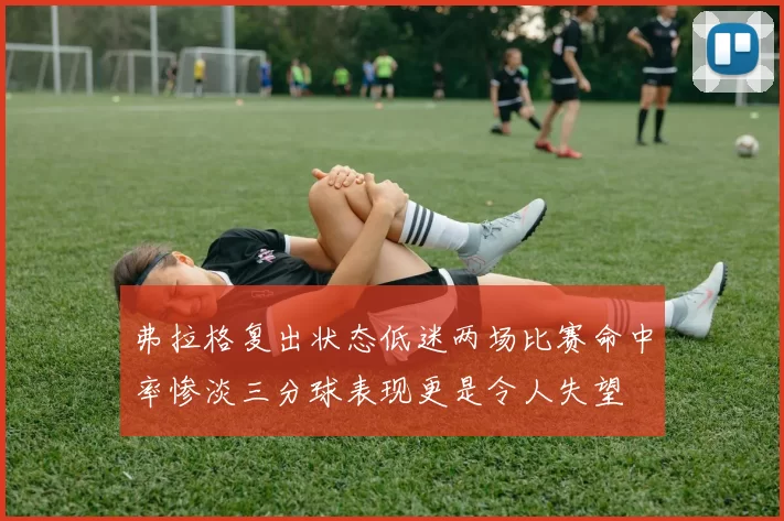 弗拉格复出状态低迷两场比赛命中率惨淡三分球表现更是令人失望