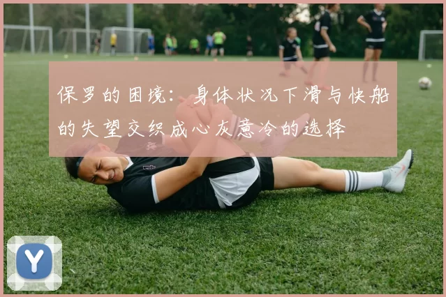 保罗的困境：身体状况下滑与快船的失望交织成心灰意冷的选择