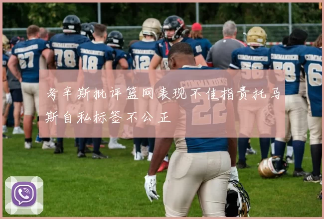 考辛斯批评篮网表现不佳指责托马斯自私标签不公正