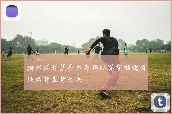 梅尔顿有望参加每场比赛霍福德将缺席背靠背对决