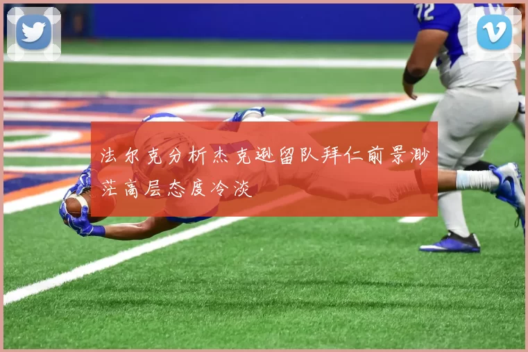 法尔克分析杰克逊留队拜仁前景渺茫高层态度冷淡