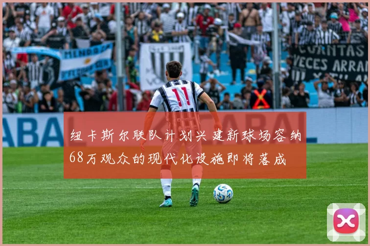纽卡斯尔联队计划兴建新球场容纳68万观众的现代化设施即将落成