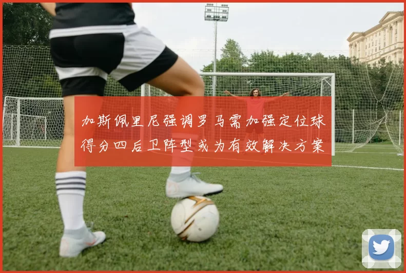 加斯佩里尼强调罗马需加强定位球得分四后卫阵型或为有效解决方案