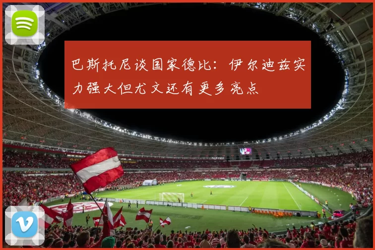 巴斯托尼谈国家德比：伊尔迪兹实力强大但尤文还有更多亮点