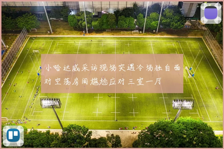 小哈达威采访现场突遇冷场独自面对空荡房间尴尬应对三室一厅