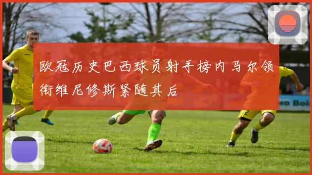 欧冠历史巴西球员射手榜内马尔领衔维尼修斯紧随其后