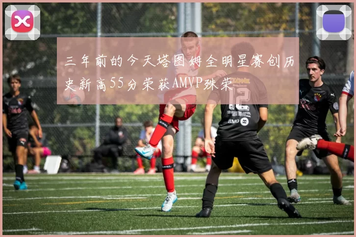 三年前的今天塔图姆全明星赛创历史新高55分荣获AMVP殊荣