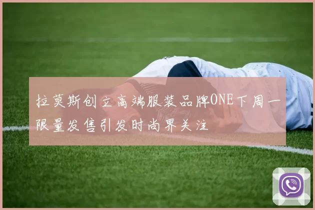 拉莫斯创立高端服装品牌ONE下周一限量发售引发时尚界关注