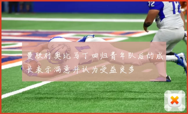 曼联对奥比马丁回归青年队后的成长表示满意并认为受益良多
