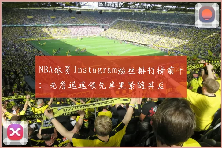 NBA球员Instagram粉丝排行榜前十：老詹遥遥领先库里紧随其后