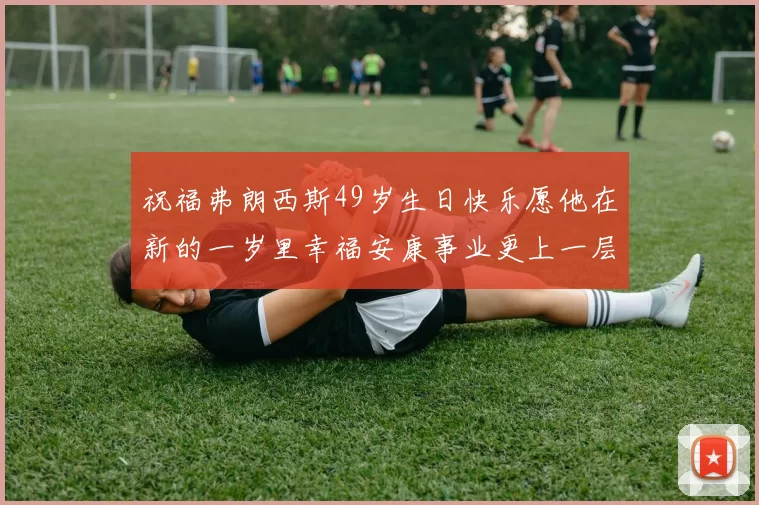 祝福弗朗西斯49岁生日快乐愿他在新的一岁里幸福安康事业更上一层楼