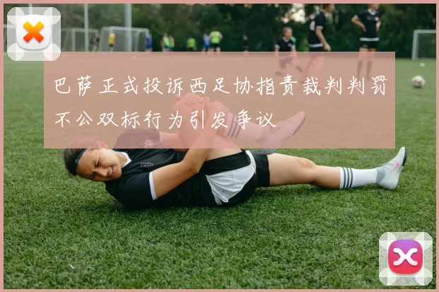 巴萨正式投诉西足协指责裁判判罚不公双标行为引发争议