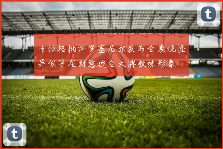 卡拉格批评罗塞尼尔发布会表现怪异似乎在刻意迎合大牌教练形象