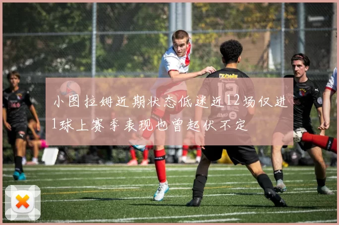 小图拉姆近期状态低迷近12场仅进1球上赛季表现也曾起伏不定
