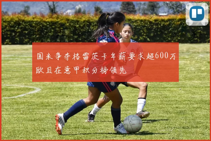 国米争夺格雷茨卡年薪要求超600万欧且在意甲积分榜领先