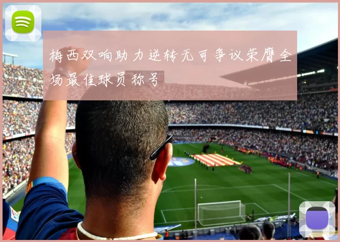 梅西双响助力逆转无可争议荣膺全场最佳球员称号