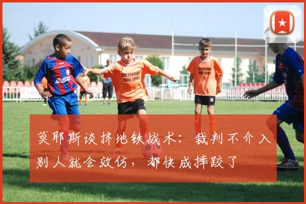 莫耶斯谈挤地铁战术：裁判不介入别人就会效仿，都快成摔跤了