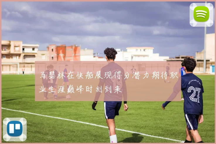 马瑟林在快船展现得分潜力期待职业生涯巅峰时刻到来
