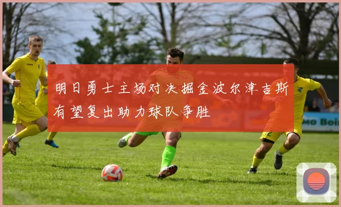 明日勇士主场对决掘金波尔津吉斯有望复出助力球队争胜