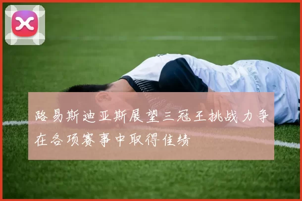 路易斯迪亚斯展望三冠王挑战力争在各项赛事中取得佳绩