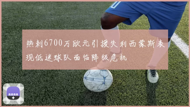 热刺6700万欧元引援失利西蒙斯表现低迷球队面临降级危机