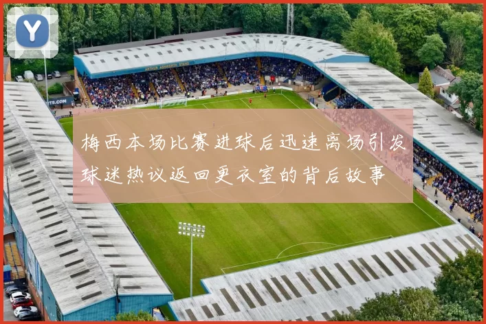 梅西本场比赛进球后迅速离场引发球迷热议返回更衣室的背后故事