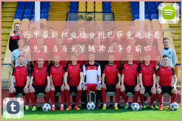 西甲最新积分榜分析巴萨重返榜首领先皇马马竞紧随其后争夺前四