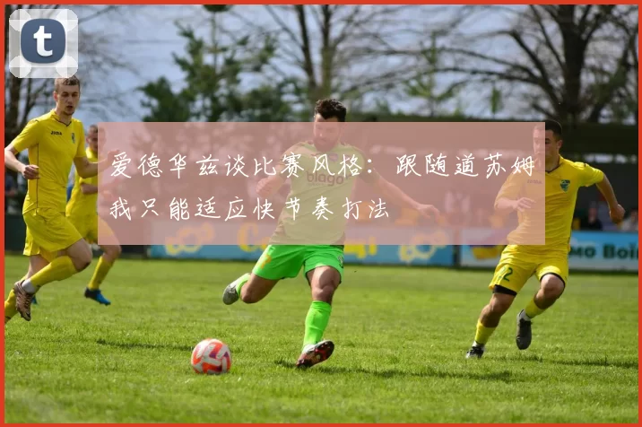 爱德华兹谈比赛风格：跟随道苏姆我只能适应快节奏打法